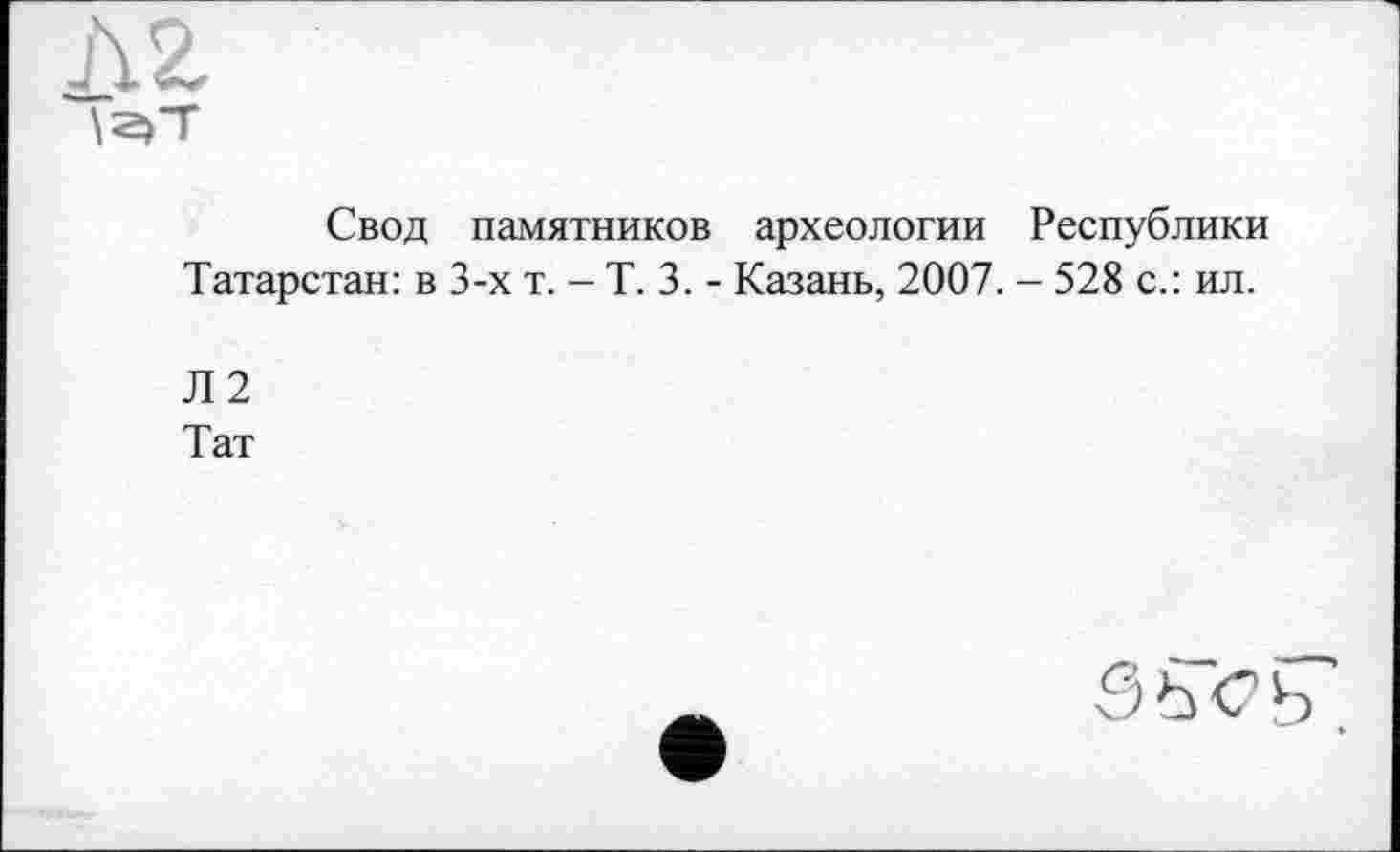 ﻿Свод памятников археологии Республики Татарстан: в 3-х т. - Т. 3. - Казань, 2007. - 528 с.: ил.
Л2
Тат